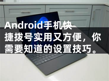 Android手機快捷撥號實用又方便，你需要知道的設置技巧。