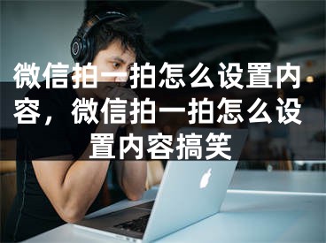 微信拍一拍怎么設(shè)置內(nèi)容，微信拍一拍怎么設(shè)置內(nèi)容搞笑