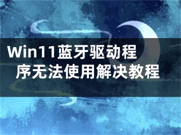 Win11藍(lán)牙驅(qū)動(dòng)程序無法使用解決教程