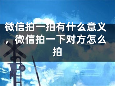 微信拍一拍有什么意義，微信拍一下對(duì)方怎么拍