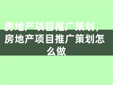 房地產(chǎn)項目推廣策劃，房地產(chǎn)項目推廣策劃怎么做