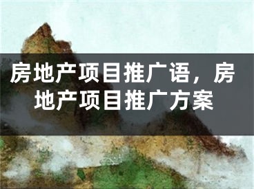 房地產(chǎn)項(xiàng)目推廣語(yǔ)，房地產(chǎn)項(xiàng)目推廣方案