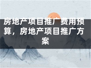 房地產(chǎn)項(xiàng)目推廣費(fèi)用預(yù)算，房地產(chǎn)項(xiàng)目推廣方案