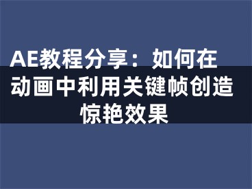 AE教程分享：如何在動畫中利用關(guān)鍵幀創(chuàng)造驚艷效果