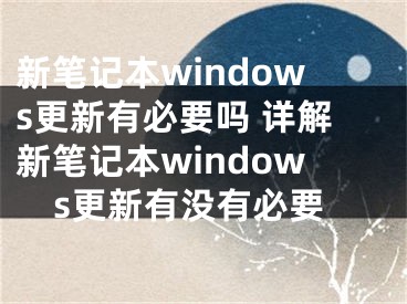 新筆記本windows更新有必要嗎 詳解新筆記本windows更新有沒有必要