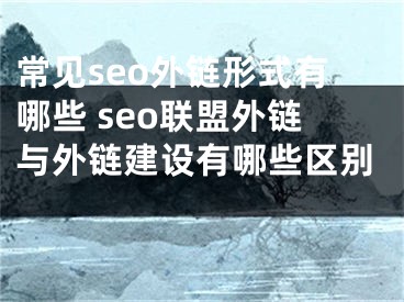 常見seo外鏈形式有哪些 seo聯(lián)盟外鏈與外鏈建設(shè)有哪些區(qū)別 