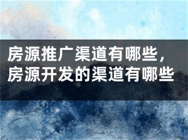 房源推廣渠道有哪些，房源開(kāi)發(fā)的渠道有哪些