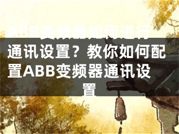 ABB變頻器如何進(jìn)行通訊設(shè)置？教你如何配置ABB變頻器通訊設(shè)置