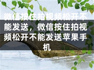 微信按住拍視頻松開不能發(fā)送，微信按住拍視頻松開不能發(fā)送蘋果手機(jī)