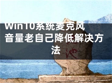 Win10系統(tǒng)麥克風(fēng)音量老自己降低解決方法