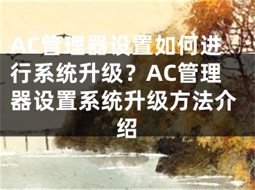 AC管理器設(shè)置如何進行系統(tǒng)升級？AC管理器設(shè)置系統(tǒng)升級方法介紹