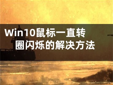 Win10鼠標(biāo)一直轉(zhuǎn)圈閃爍的解決方法