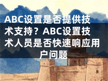 ABC設(shè)置是否提供技術(shù)支持？ABC設(shè)置技術(shù)人員是否快速響應(yīng)用戶問題