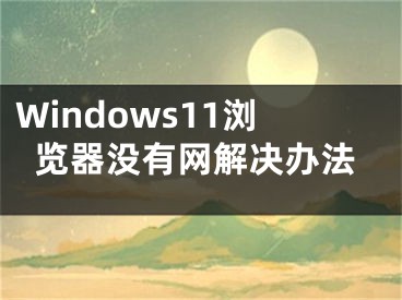 Windows11瀏覽器沒有網(wǎng)解決辦法