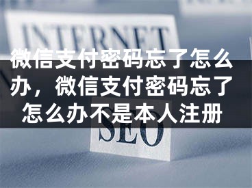 微信支付密碼忘了怎么辦，微信支付密碼忘了怎么辦不是本人注冊