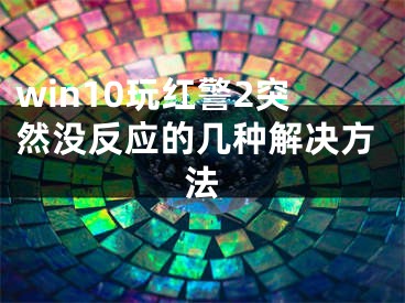 win10玩紅警2突然沒反應(yīng)的幾種解決方法