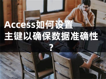 Access如何設(shè)置主鍵以確保數(shù)據(jù)準(zhǔn)確性？