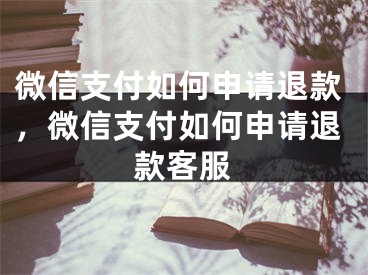 微信支付如何申請退款，微信支付如何申請退款客服