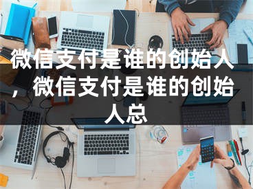 微信支付是誰的創(chuàng)始人，微信支付是誰的創(chuàng)始人總