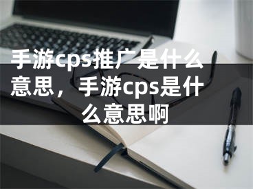 手游cps推廣是什么意思，手游cps是什么意思啊