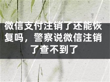 微信支付注銷了還能恢復(fù)嗎，警察說(shuō)微信注銷了查不到了