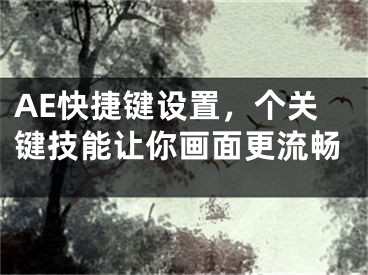 AE快捷鍵設置，個關鍵技能讓你畫面更流暢