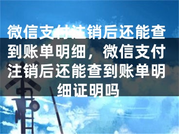 微信支付注銷后還能查到賬單明細(xì)，微信支付注銷后還能查到賬單明細(xì)證明嗎