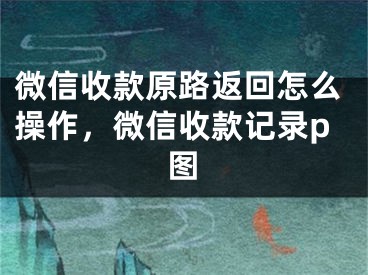 微信收款原路返回怎么操作，微信收款記錄p圖