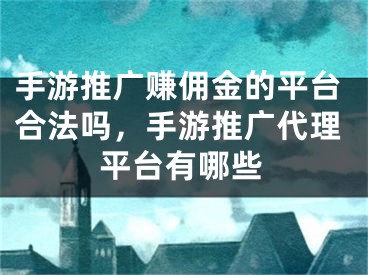 手游推廣賺傭金的平臺(tái)合法嗎，手游推廣代理平臺(tái)有哪些