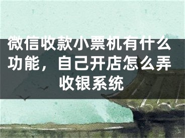 微信收款小票機有什么功能，自己開店怎么弄收銀系統(tǒng)