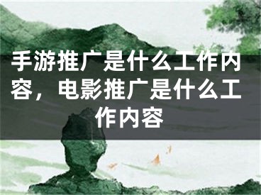 手游推廣是什么工作內(nèi)容，電影推廣是什么工作內(nèi)容