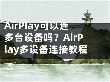 AirPlay可以連多臺設(shè)備嗎？AirPlay多設(shè)備連接教程