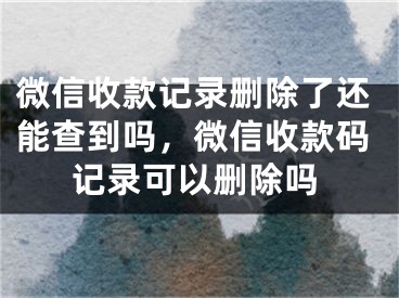 微信收款記錄刪除了還能查到嗎，微信收款碼記錄可以刪除嗎