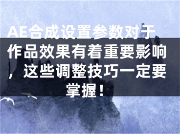 AE合成設(shè)置參數(shù)對于作品效果有著重要影響，這些調(diào)整技巧一定要掌握！