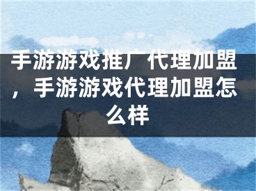 手游游戲推廣代理加盟，手游游戲代理加盟怎么樣