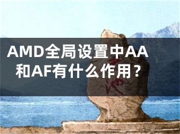 AMD全局設(shè)置中AA和AF有什么作用？