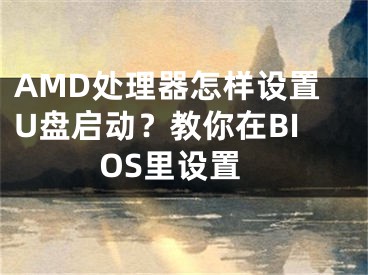 AMD處理器怎樣設(shè)置U盤啟動(dòng)？教你在BIOS里設(shè)置