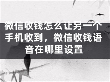 微信收錢怎么讓另一個手機收到，微信收錢語音在哪里設置