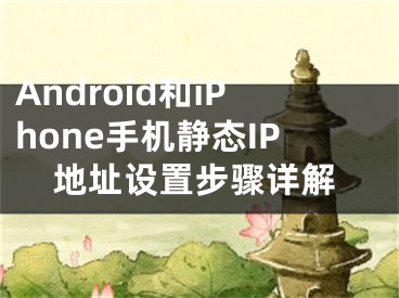 Android和iPhone手機(jī)靜態(tài)IP地址設(shè)置步驟詳解