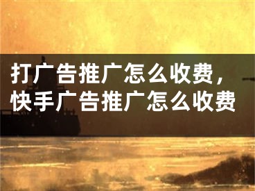 打廣告推廣怎么收費(fèi)，快手廣告推廣怎么收費(fèi)