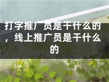 打字推廣員是干什么的，線上推廣員是干什么的