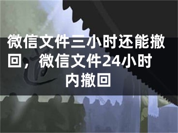 微信文件三小時(shí)還能撤回，微信文件24小時(shí)內(nèi)撤回