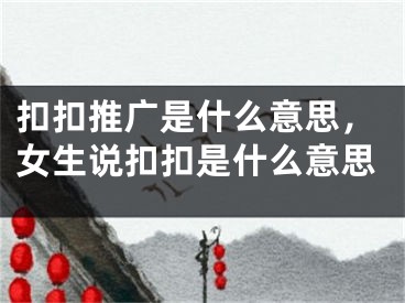 扣扣推廣是什么意思，女生說扣扣是什么意思