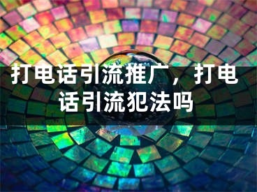 打電話引流推廣，打電話引流犯法嗎