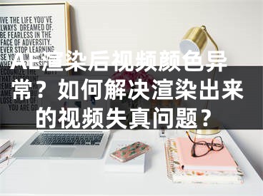 AE渲染后視頻顏色異常？如何解決渲染出來的視頻失真問題？