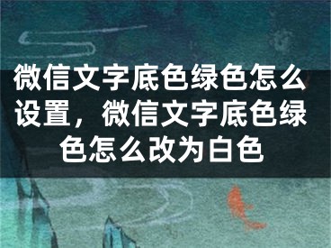 微信文字底色綠色怎么設(shè)置，微信文字底色綠色怎么改為白色