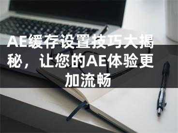 AE緩存設(shè)置技巧大揭秘，讓您的AE體驗(yàn)更加流暢