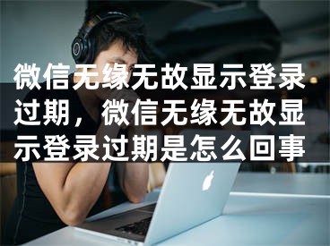 微信無緣無故顯示登錄過期，微信無緣無故顯示登錄過期是怎么回事