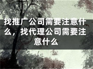 找推廣公司需要注意什么，找代理公司需要注意什么