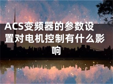 ACS變頻器的參數(shù)設(shè)置對(duì)電機(jī)控制有什么影響